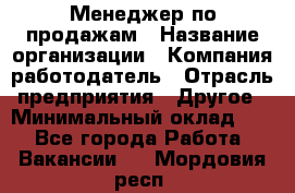 Менеджер по продажам › Название организации ­ Компания-работодатель › Отрасль предприятия ­ Другое › Минимальный оклад ­ 1 - Все города Работа » Вакансии   . Мордовия респ.